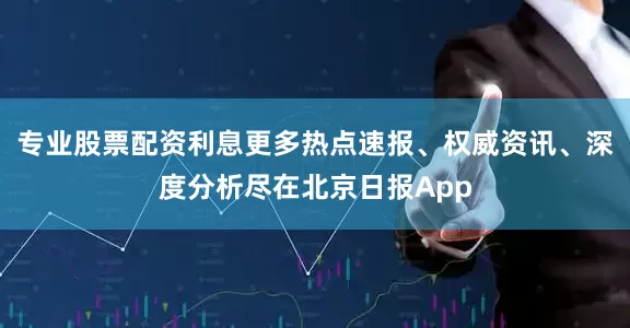 专业股票配资利息更多热点速报、权威资讯、深度分析尽在北京日报App