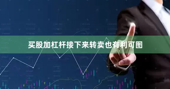 买股加杠杆接下来转卖也有利可图